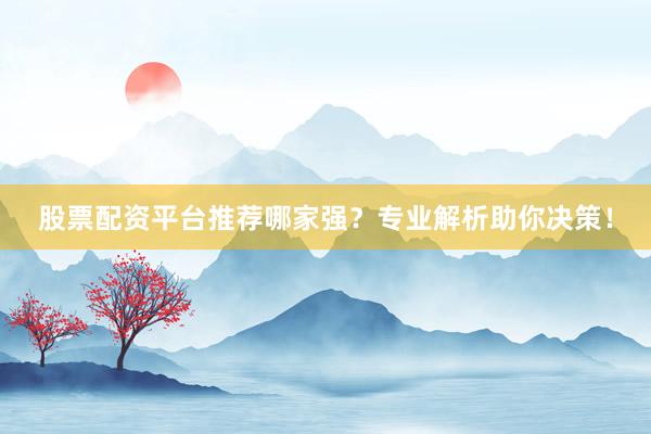 股票配资平台推荐哪家强?专业解析助你决策!
