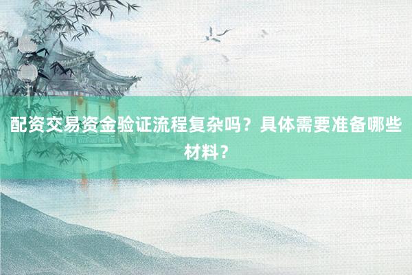 配资交易资金验证流程复杂吗?具体需要准备哪些材料?