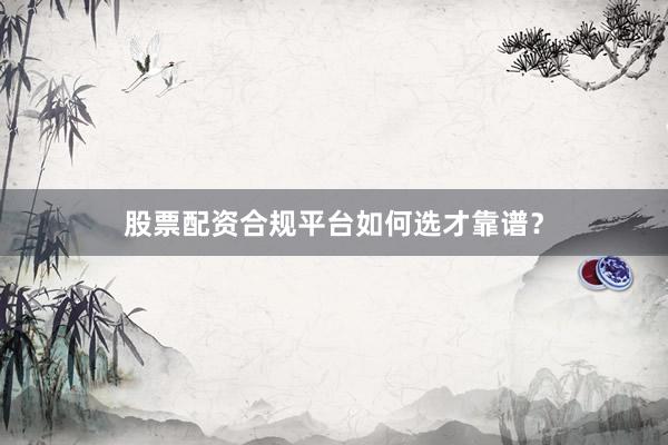 股票配资合规平台如何选才靠谱?