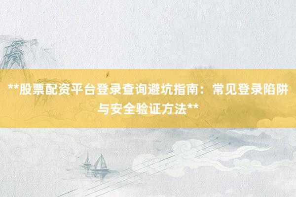 **股票配资平台登录查询避坑指南：常见登录陷阱与安全验证方法**