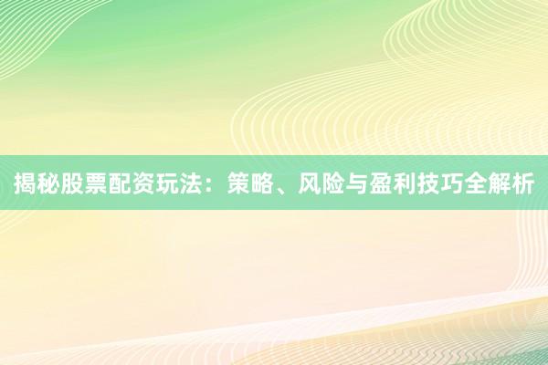 揭秘股票配资玩法：策略、风险与盈利技巧全解析