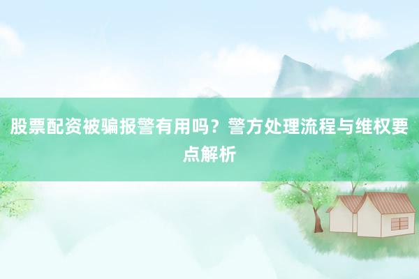 股票配资被骗报警有用吗?警方处理流程与维权要点解析