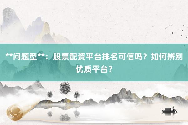 **问题型**：股票配资平台排名可信吗？如何辨别优质平台？