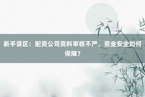 新手误区：配资公司资料审核不严，资金安全如何保障？