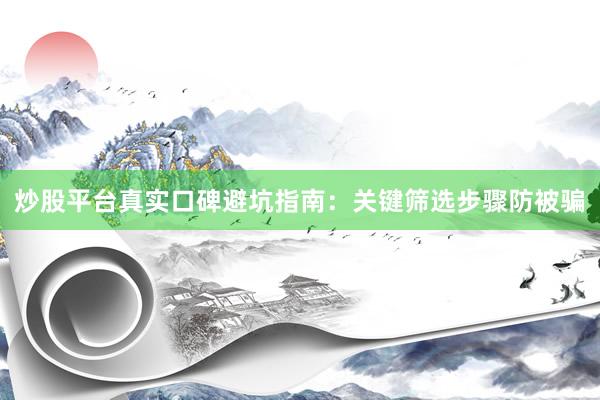 炒股平台真实口碑避坑指南:关键筛选步骤防被骗