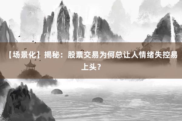 【场景化】揭秘：股票交易为何总让人情绪失控易上头？