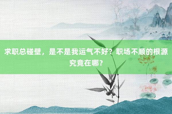 求职总碰壁，是不是我运气不好？职场不顺的根源究竟在哪？