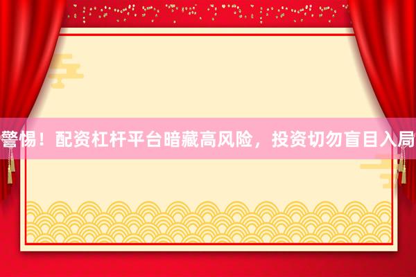 警惕！配资杠杆平台暗藏高风险，投资切勿盲目入局