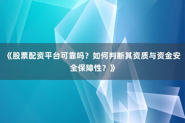 《股票配资平台可靠吗？如何判断其资质与资金安全保障性？》