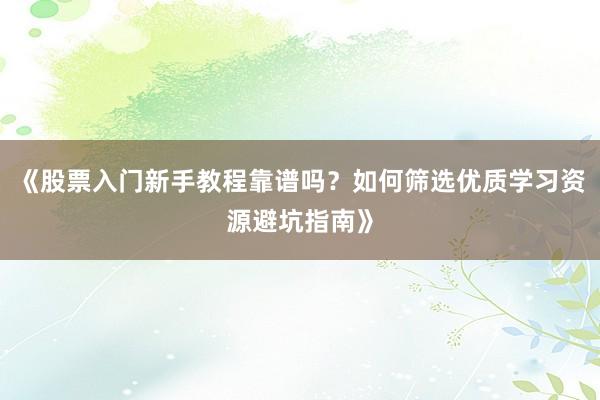 《股票入门新手教程靠谱吗？如何筛选优质学习资源避坑指南》