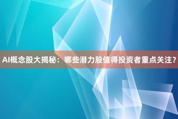 AI概念股大揭秘：哪些潜力股值得投资者重点关注？