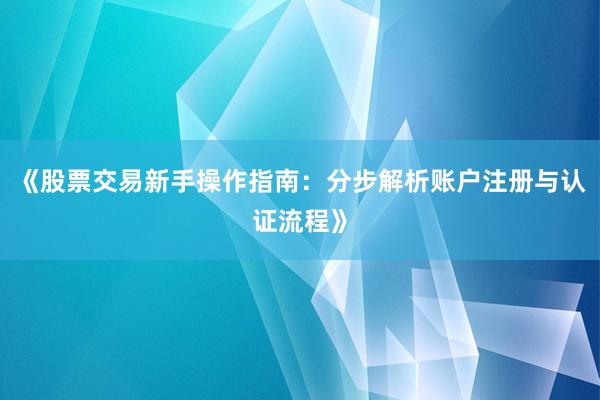《股票交易新手操作指南：分步解析账户注册与认证流程》