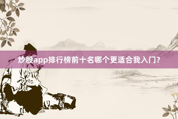炒股app排行榜前十名哪个更适合我入门？