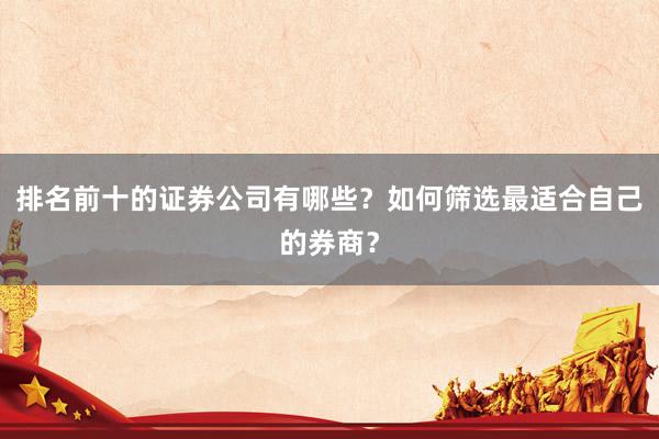 排名前十的证券公司有哪些？如何筛选最适合自己的券商？
