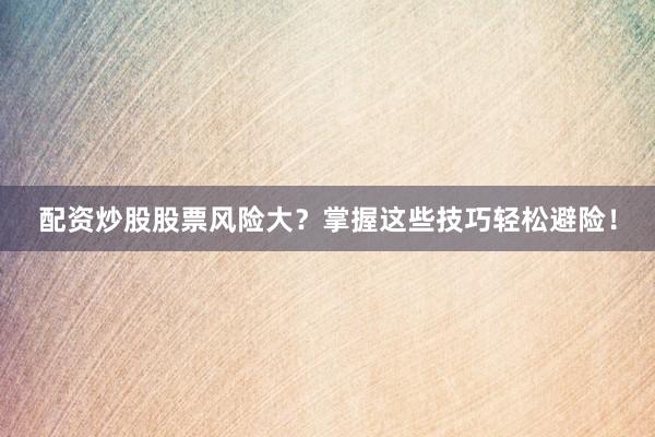 配资炒股股票风险大？掌握这些技巧轻松避险！