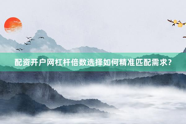 配资开户网杠杆倍数选择如何精准匹配需求?
