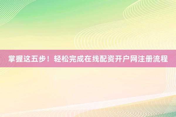 掌握这五步！轻松完成在线配资开户网注册流程