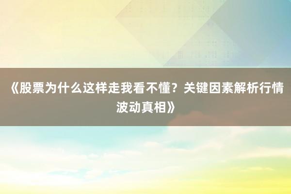 《股票为什么这样走我看不懂？关键因素解析行情波动真相》