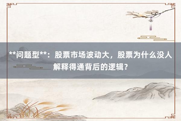 **问题型**:股票市场波动大,股票为什么没人解释得通背后的逻辑?