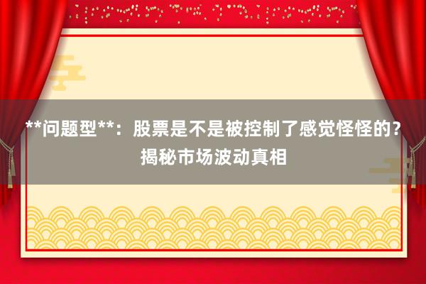 **问题型**:股票是不是被控制了感觉怪怪的?揭秘市场波动真相