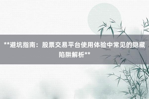 **避坑指南：股票交易平台使用体验中常见的隐藏陷阱解析**