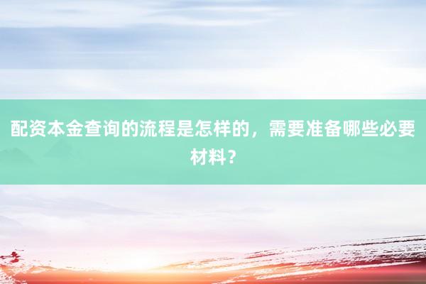 配资本金查询的流程是怎样的,需要准备哪些必要材料?