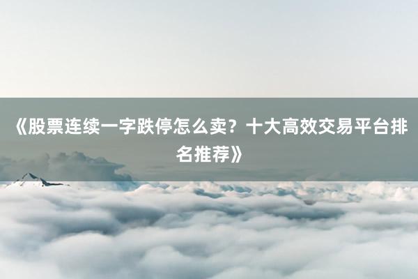 《股票连续一字跌停怎么卖?十大高效交易平台排名推荐》