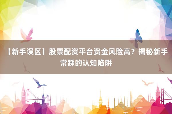 【新手误区】股票配资平台资金风险高？揭秘新手常踩的认知陷阱