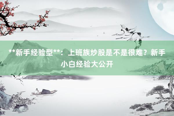 **新手经验型**:上班族炒股是不是很难?新手小白经验大公开