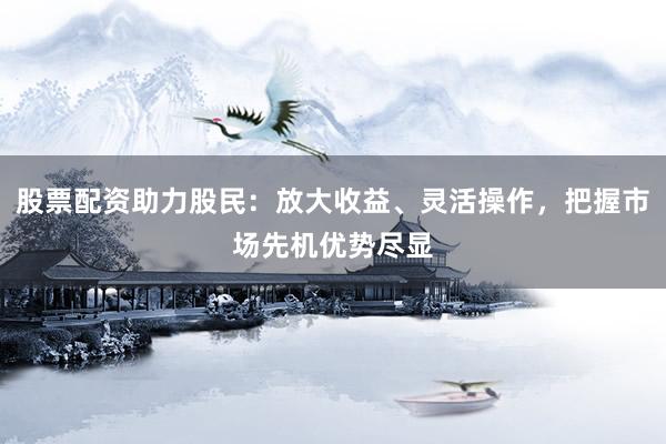 股票配资助力股民：放大收益、灵活操作，<a href=