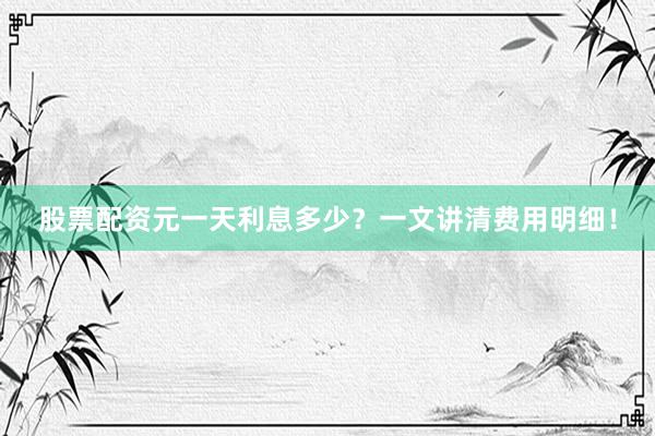 股票配资元一天利息多少？一文讲清费用明细！