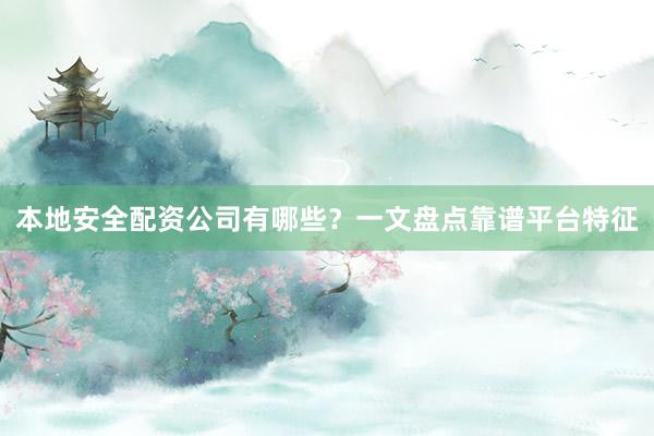 本地安全配资公司有哪些？一文盘点靠谱平台特征