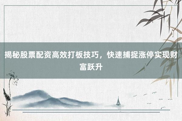 揭秘股票配资高效打板技巧,快速捕捉涨停实现财富跃升