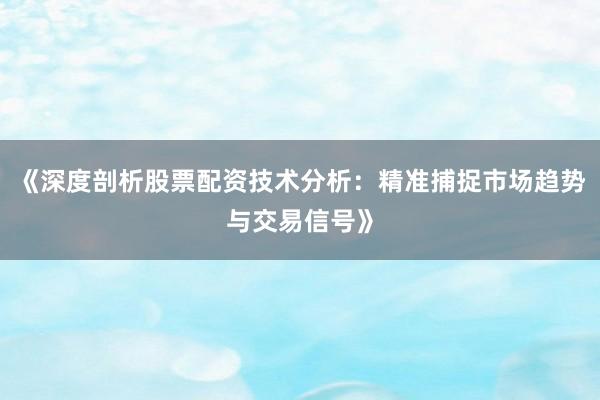 《深度剖析股票配资技术分析：精准捕捉市场趋势与交易信号》