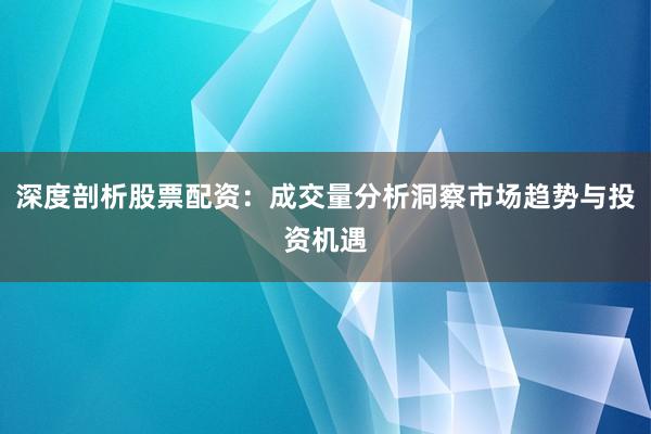 深度剖析股票配资:成交量分析洞察市场趋势与投资机遇