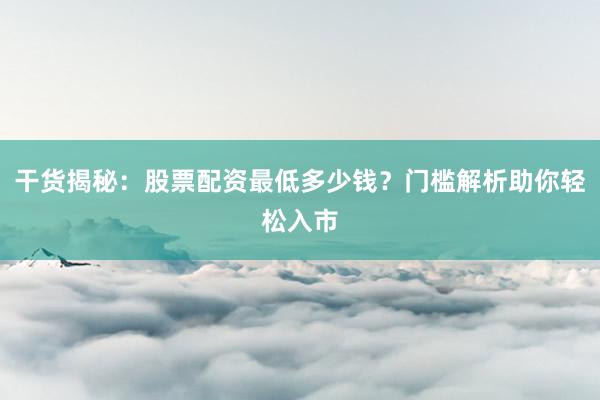 干货揭秘：股票配资最低多少钱？门槛解析助你轻松入市