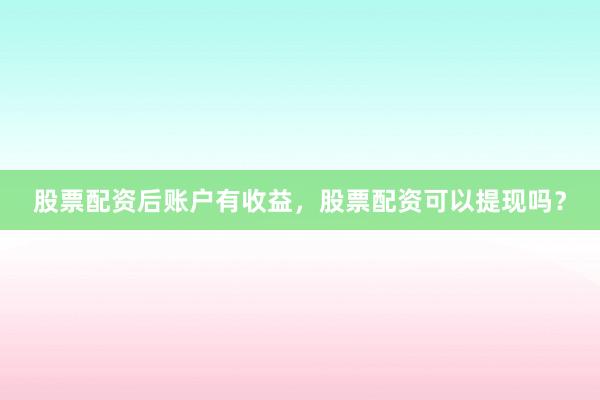 股票配资后账户有收益，股票配资可以提现吗？