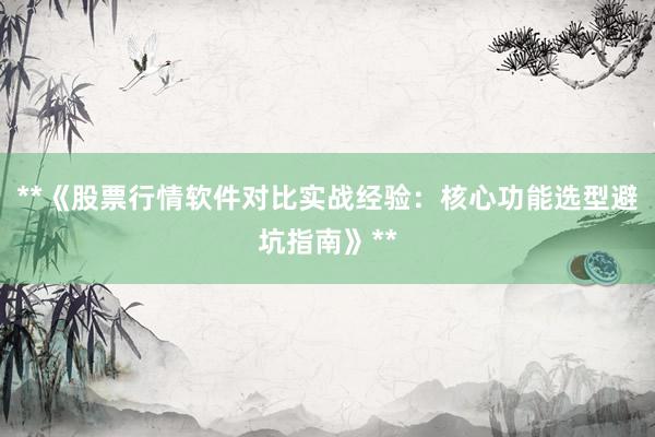 **《股票行情软件对比实战经验：核心功能选型避坑指南》**