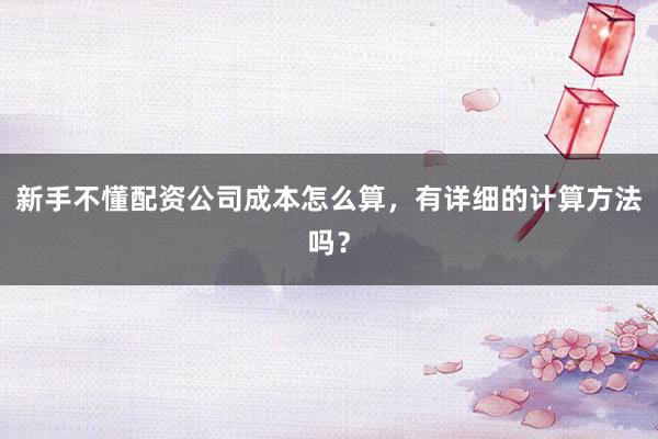 新手不懂配资公司成本怎么算，有详细的计算方法吗？