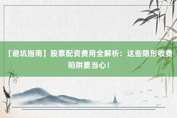 【避坑指南】股票配资费用全解析:这些隐形收费陷阱要当心!
