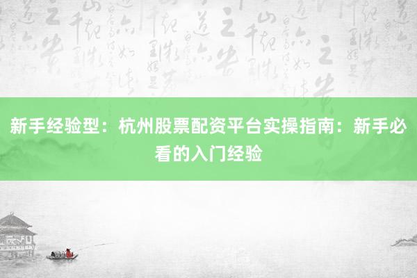 新手经验型：杭州股票配资平台实操指南：新手必看的入门经验