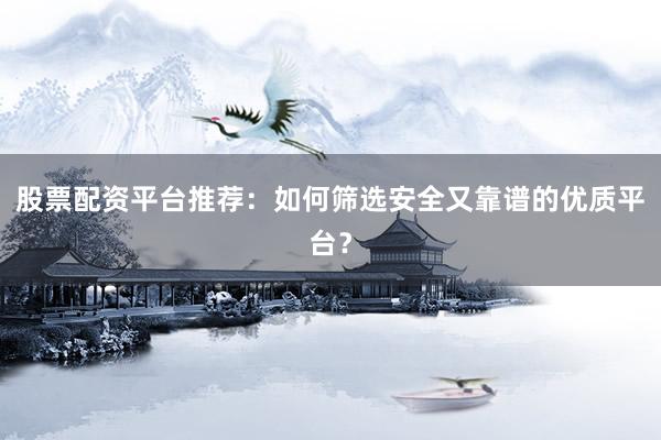 股票配资平台推荐:如何筛选安全又靠谱的优质平台?