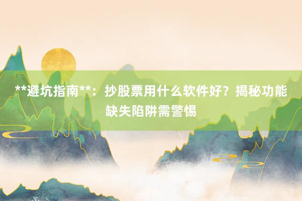 **避坑指南**:抄股票用什么软件好?揭秘功能缺失陷阱需警惕