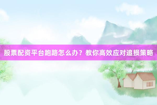 股票配资平台跑路怎么办？教你高效应对追损策略