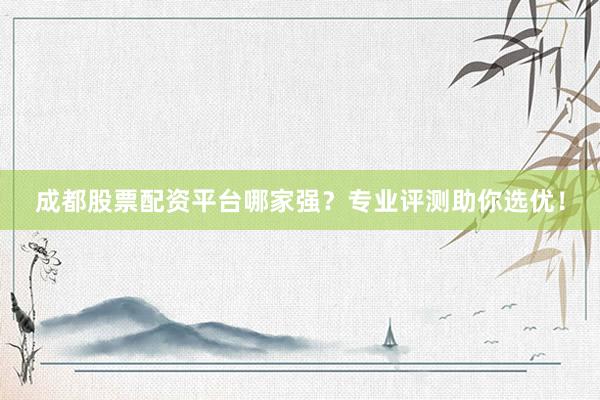 成都股票配资平台哪家强？专业评测助你选优！
