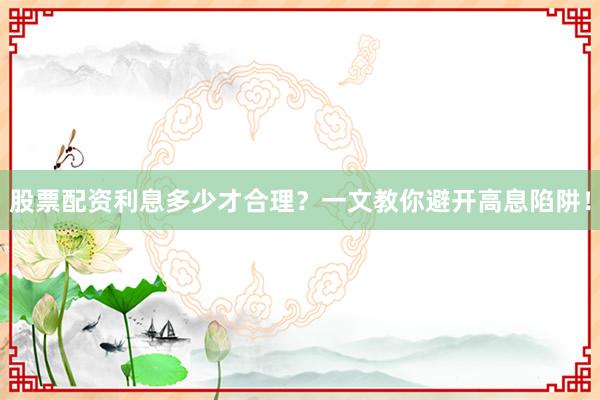 股票配资利息多少才合理？一文教你避开高息陷阱！