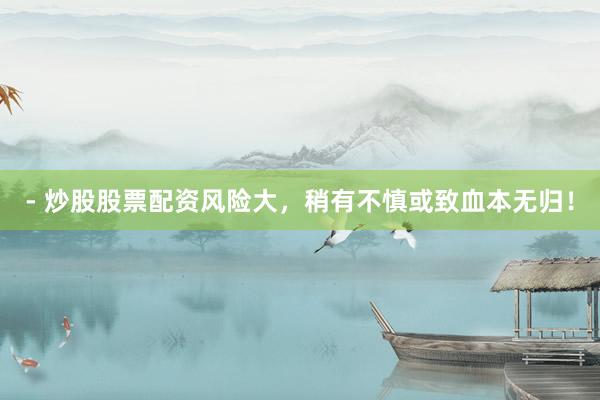 - 炒股股票配资风险大，稍有不慎或致血本无归！