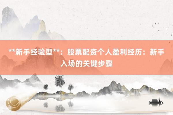 **新手经验型**：股票配资个人盈利经历：新手入场的关键步骤