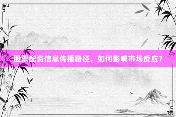 股票配资信息传播路径,如何影响市场反应?
