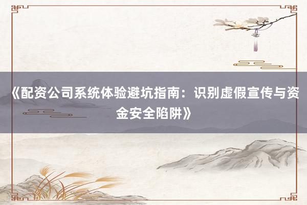 《配资公司系统体验避坑指南：识别虚假宣传与资金安全陷阱》
